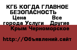 КГБ-КОГДА ГЛАВНОЕ БЕЗОПАСНОСТЬ-1 › Цена ­ 110 000 - Все города Услуги » Другие   . Крым,Черноморское
